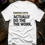 Someone's Gotta Actually Do The Work T-Shirt