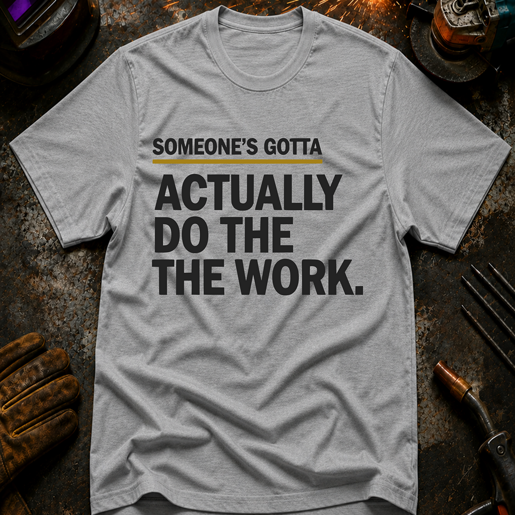 Someone's Gotta Actually Do The Work T-Shirt