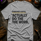 Someone's Gotta Actually Do The Work T-Shirt