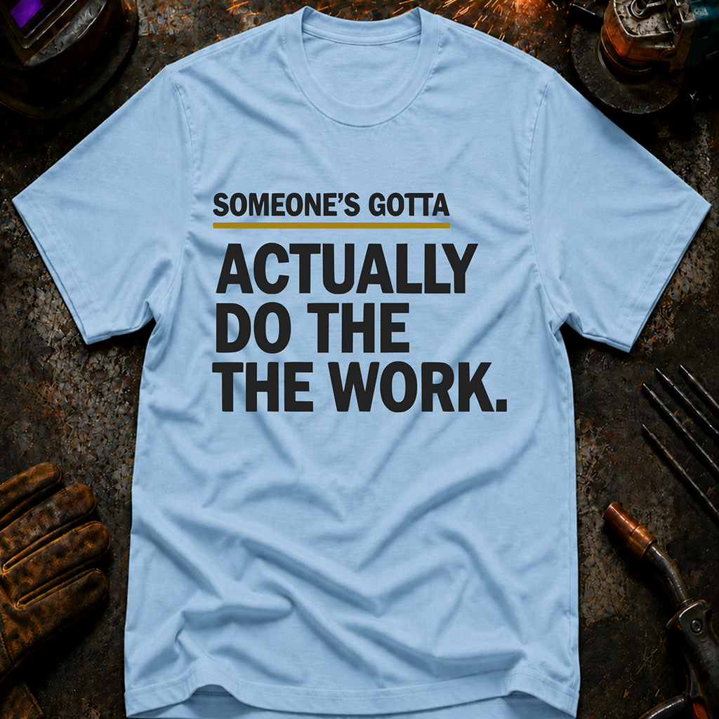 Someone's Gotta Actually Do The Work T-Shirt