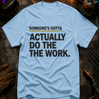 Someone's Gotta Actually Do The Work T-Shirt