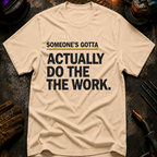 Someone's Gotta Actually Do The Work T-Shirt