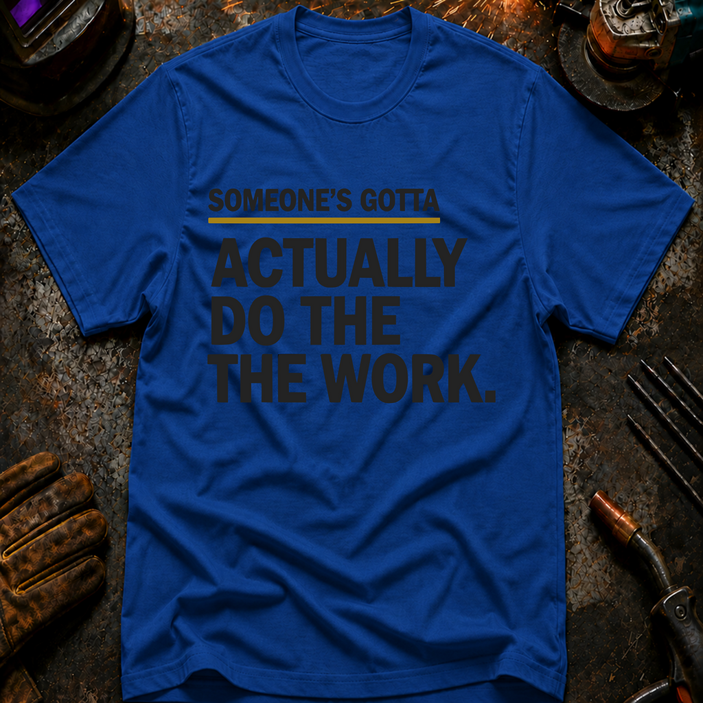 Someone's Gotta Actually Do The Work T-Shirt